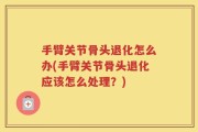 手臂关节骨头退化怎么办(手臂关节骨头退化应该怎么处理？)