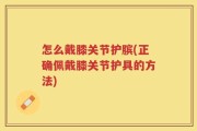 怎么戴膝关节护膑(正确佩戴膝关节护具的方法)