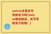swisse这是关节灵维骨力吗(Swisse推出新品，关节灵维骨力亮相！)