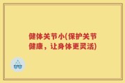健体关节小(保护关节健康，让身体更灵活)
