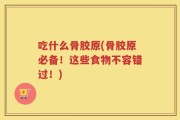 吃什么骨胶原(骨胶原必备！这些食物不容错过！)