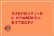 氨糖是否需与钙片一起吃 解析两者搭配的必要性与注意事项