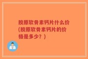 胶原软骨素钙片什么价(胶原软骨素钙片的价格是多少？)