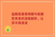 盐酸氨基葡萄糖与氨糖软骨素的深度解析，让你不再混淆