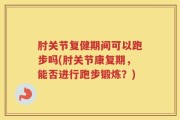 肘关节复健期间可以跑步吗(肘关节康复期，能否进行跑步锻炼？)