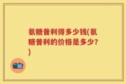 氨糖普利得多少钱(氨糖普利的价格是多少？)