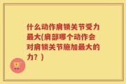 什么动作肩锁关节受力最大(肩部哪个动作会对肩锁关节施加最大的力？)