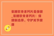 氨糖软骨素钙片是保健_氨糖软骨素钙片：保健新选择，守护关节健康