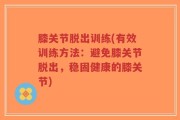 膝关节脱出训练(有效训练方法：避免膝关节脱出，稳固健康的膝关节)