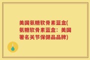 美国氨糖软骨素蓝盒(氨糖软骨素蓝盒：美国著名关节保健品品牌)