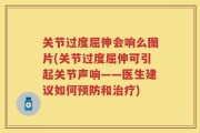 关节过度屈伸会响么图片(关节过度屈伸可引起关节声响——医生建议如何预防和治疗)