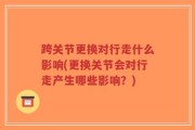 跨关节更换对行走什么影响(更换关节会对行走产生哪些影响？)