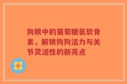 狗粮中的葡萄糖氨软骨素，解锁狗狗活力与关节灵活性的新亮点