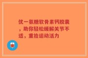 优一氨糖软骨素钙胶囊，助你轻松缓解关节不适，重拾运动活力