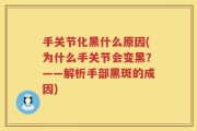 手关节化黑什么原因(为什么手关节会变黑？——解析手部黑斑的成因)