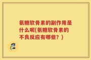 氨糖软骨素的副作用是什么呢(氨糖软骨素的不良反应有哪些？)