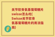 关节软骨氨基葡萄糖片swisse怎么吃(Swisse关节软骨氨基葡萄糖片的用法指南)