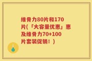 维骨力80片和170片(「大容量优惠」惠及维骨力70+100片套装促销！)