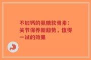 不加钙的氨糖软骨素：关节保养新趋势，值得一试的效果