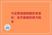 今正牌氨糖硫酸软骨素片：关节健康的得力助手