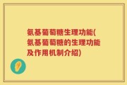 氨基葡萄糖生理功能(氨基葡萄糖的生理功能及作用机制介绍)