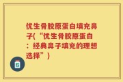 优生骨胶原蛋白填充鼻子(“优生骨胶原蛋白：经典鼻子填充的理想选择”)