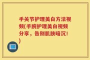 手关节护理美白方法视频(手腕护理美白视频分享，告别肌肤暗沉！)