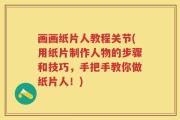 画画纸片人教程关节(用纸片制作人物的步骤和技巧，手把手教你做纸片人！)