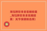 海钰牌软骨素氨糖胶囊_海钰牌软骨素氨糖胶囊：关节保健新选择)