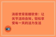 汤臣世家氨糖软骨：让关节活动自如，轻松享受每一天的活力生活