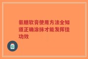 氨糖软膏使用方法全知道正确涂抹才能发挥佳功效
