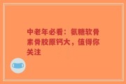 中老年必看：氨糖软骨素骨胶原钙大，值得你关注