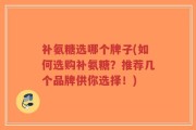 补氨糖选哪个牌子(如何选购补氨糖？推荐几个品牌供你选择！)
