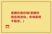 氨糖价格价格(氨糖价格出现波动，市场表现不稳定。)