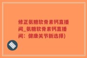 修正氨糖软骨素钙直播间_氨糖软骨素钙直播间：健康关节新选择)