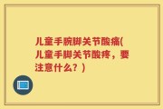 儿童手腕脚关节酸痛(儿童手脚关节酸疼，要注意什么？)