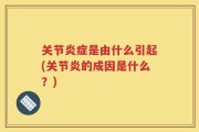 关节炎症是由什么引起(关节炎的成因是什么？)