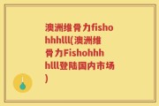 澳洲维骨力fishohhhlll(澳洲维骨力Fishohhhhlll登陆国内市场)