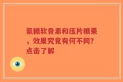 氨糖软骨素和压片糖果，效果究竟有何不同？点击了解
