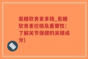 氨糖软骨素多钱_氨糖软骨素价格及重要性：了解关节保健的关键成分)