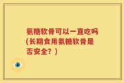 氨糖软骨可以一直吃吗(长期食用氨糖软骨是否安全？)