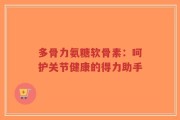 多骨力氨糖软骨素：呵护关节健康的得力助手