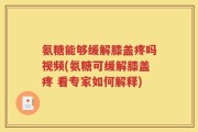 氨糖能够缓解膝盖疼吗视频(氨糖可缓解膝盖疼 看专家如何解释)