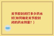 关节腔封闭打多少药水好(如何确定关节腔封闭的药水剂量？)
