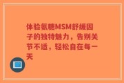 体验氨糖MSM舒缓因子的独特魅力，告别关节不适，轻松自在每一天