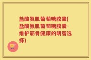 盐酸氨肌葡萄糖胶囊(盐酸氨肌葡萄糖胶囊-维护筋骨健康的明智选择)
