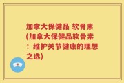 加拿大保健品 软骨素(加拿大保健品软骨素：维护关节健康的理想之选)