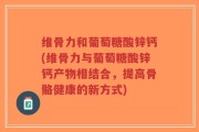 维骨力和葡萄糖酸锌钙(维骨力与葡萄糖酸锌钙产物相结合，提高骨骼健康的新方式)