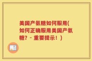 美国产氨糖如何服用(如何正确服用美国产氨糖？- 重要提示！)