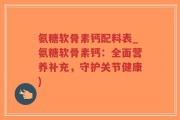 氨糖软骨素钙配料表_氨糖软骨素钙：全面营养补充，守护关节健康)